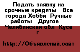 Подать заявку на срочные кредиты - Все города Хобби. Ручные работы » Другое   . Челябинская обл.,Куса г.